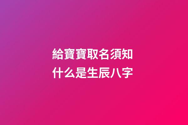 給寶寶取名須知 什么是生辰八字